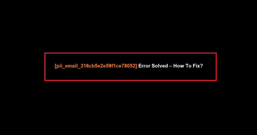 How to solve [pii_email_316cb5e2e59f1ce78052] error?